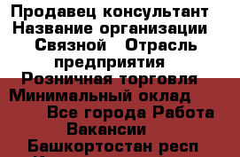 Продавец-консультант › Название организации ­ Связной › Отрасль предприятия ­ Розничная торговля › Минимальный оклад ­ 23 000 - Все города Работа » Вакансии   . Башкортостан респ.,Караидельский р-н